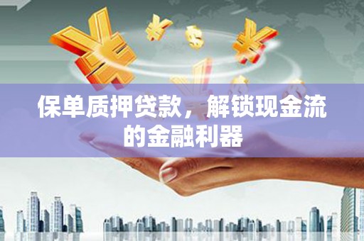 腾冲保单质押贷款，解锁现金流的金融利器