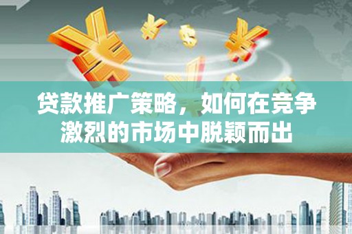 腾冲贷款推广策略，如何在竞争激烈的市场中脱颖而出