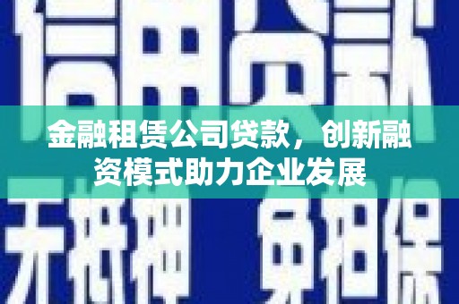 腾冲金融租赁公司贷款，创新融资模式助力企业发展