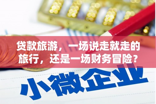 腾冲贷款旅游，一场说走就走的旅行，还是一场财务冒险？