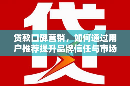腾冲贷款口碑营销，如何通过用户推荐提升品牌信任与市场份额