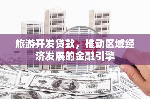 腾冲旅游开发贷款，推动区域经济发展的金融引擎