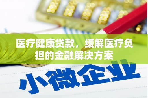 腾冲医疗健康贷款，缓解医疗负担的金融解决方案
