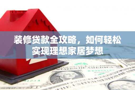 腾冲装修贷款全攻略，如何轻松实现理想家居梦想