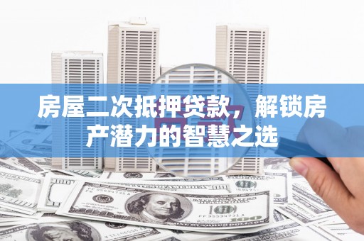 腾冲房屋二次抵押贷款，解锁房产潜力的智慧之选