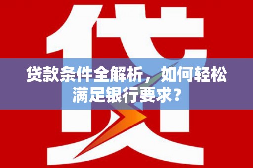 腾冲贷款条件全解析，如何轻松满足银行要求？