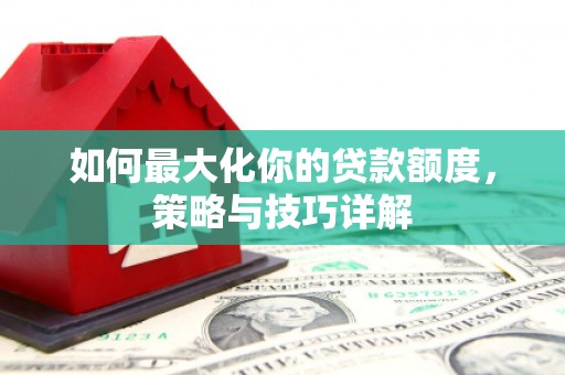 腾冲如何最大化你的贷款额度，策略与技巧详解
