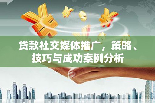 腾冲贷款社交媒体推广，策略、技巧与成功案例分析