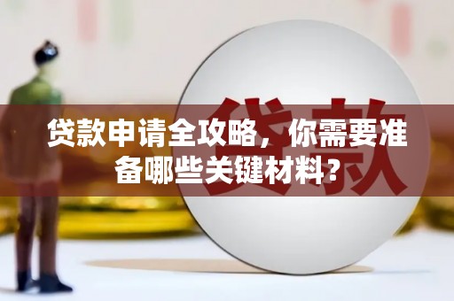 腾冲贷款申请全攻略，你需要准备哪些关键材料？