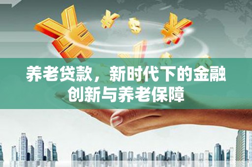 腾冲养老贷款，新时代下的金融创新与养老保障