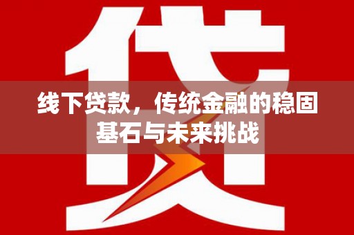 腾冲线下贷款，传统金融的稳固基石与未来挑战