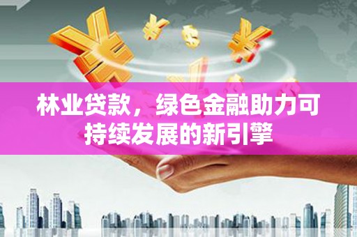 腾冲林业贷款，绿色金融助力可持续发展的新引擎