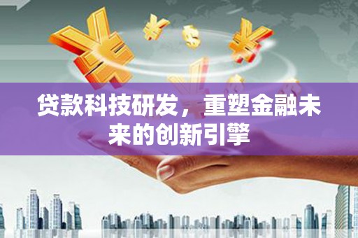 腾冲贷款科技研发，重塑金融未来的创新引擎