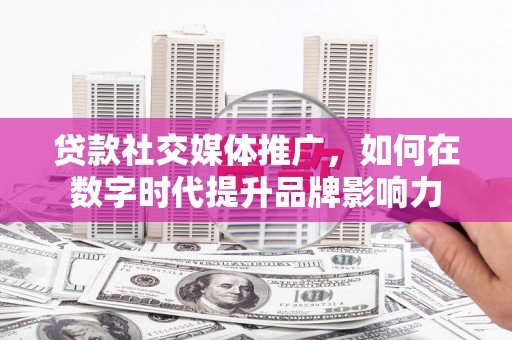 腾冲贷款社交媒体推广，如何在数字时代提升品牌影响力