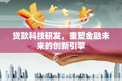 腾冲贷款科技研发，重塑金融未来的创新引擎