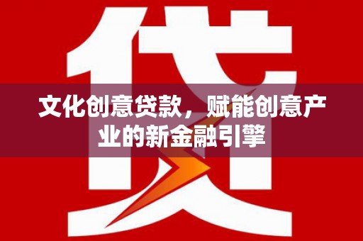 腾冲文化创意贷款，赋能创意产业的新金融引擎