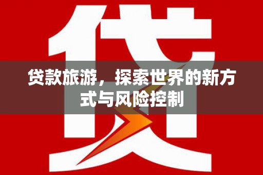 腾冲贷款旅游，探索世界的新方式与风险控制