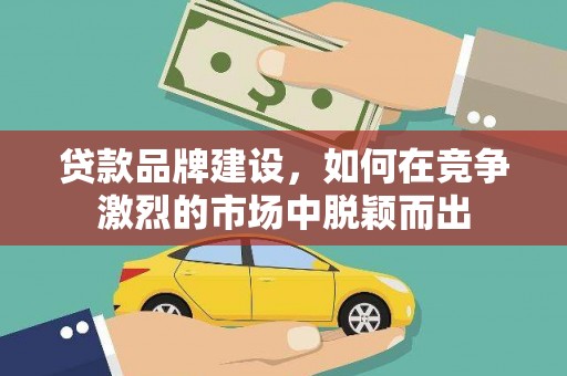 腾冲贷款品牌建设，如何在竞争激烈的市场中脱颖而出