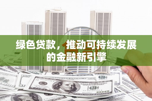 腾冲绿色贷款，推动可持续发展的金融新引擎