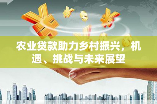 腾冲农业贷款助力乡村振兴，机遇、挑战与未来展望