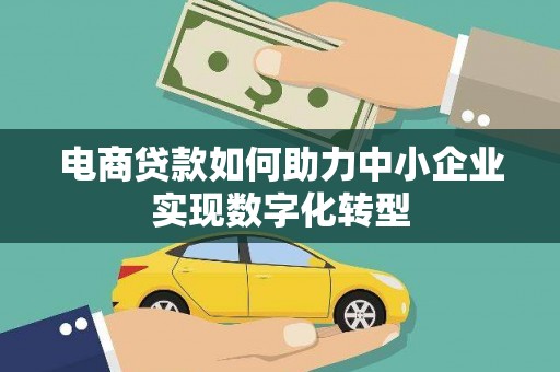 腾冲电商贷款如何助力中小企业实现数字化转型
