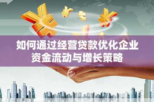 腾冲如何通过经营贷款优化企业资金流动与增长策略