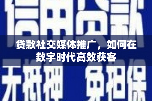腾冲贷款社交媒体推广，如何在数字时代高效获客