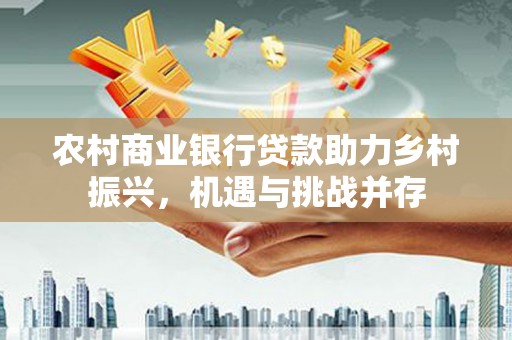 腾冲农村商业银行贷款助力乡村振兴，机遇与挑战并存