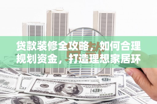 腾冲贷款装修全攻略，如何合理规划资金，打造理想家居环境