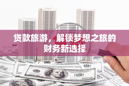 腾冲贷款旅游，解锁梦想之旅的财务新选择