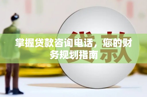 腾冲掌握贷款咨询电话，您的财务规划指南