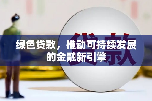 腾冲绿色贷款，推动可持续发展的金融新引擎