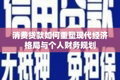 腾冲消费贷款如何重塑现代经济格局与个人财务规划