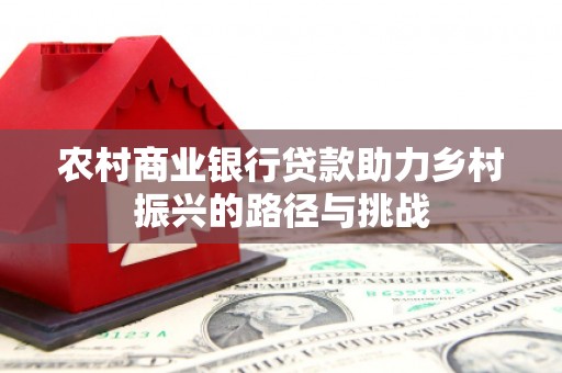 腾冲农村商业银行贷款助力乡村振兴的路径与挑战