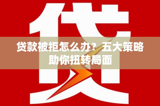 腾冲贷款被拒怎么办？五大策略助你扭转局面