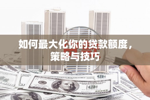 腾冲如何最大化你的贷款额度，策略与技巧