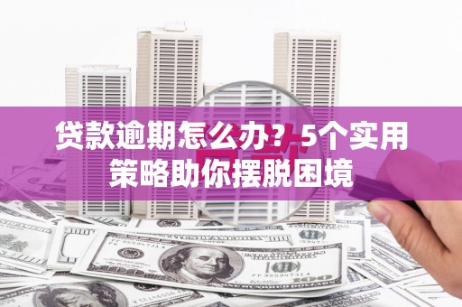 腾冲贷款逾期怎么办？5个实用策略助你摆脱困境
