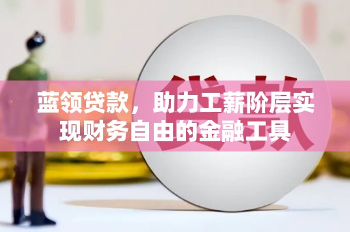 腾冲蓝领贷款，助力工薪阶层实现财务自由的金融工具