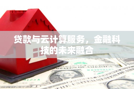 腾冲贷款与云计算服务，金融科技的未来融合