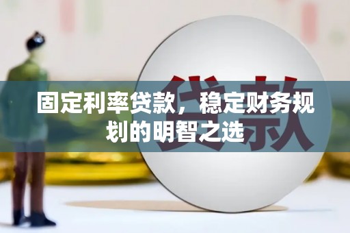 腾冲固定利率贷款，稳定财务规划的明智之选