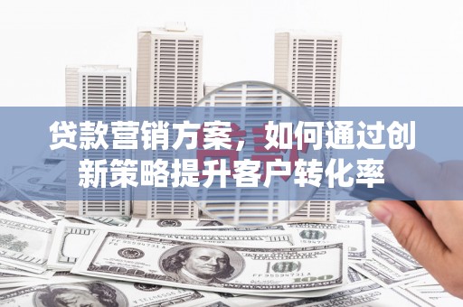 腾冲贷款营销方案，如何通过创新策略提升客户转化率