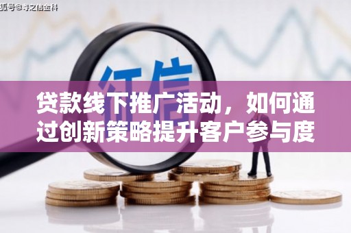 腾冲贷款线下推广活动，如何通过创新策略提升客户参与度