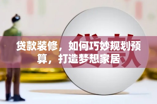 腾冲贷款装修，如何巧妙规划预算，打造梦想家居