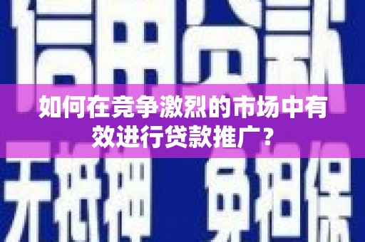 腾冲如何在竞争激烈的市场中有效进行贷款推广？