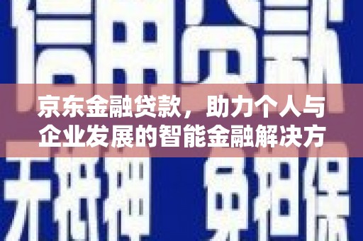 腾冲京东金融贷款，助力个人与企业发展的智能金融解决方案
