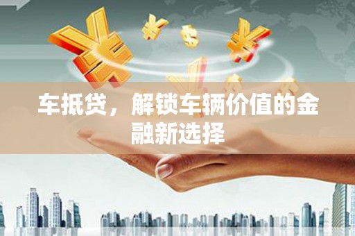 腾冲车抵贷，解锁车辆价值的金融新选择