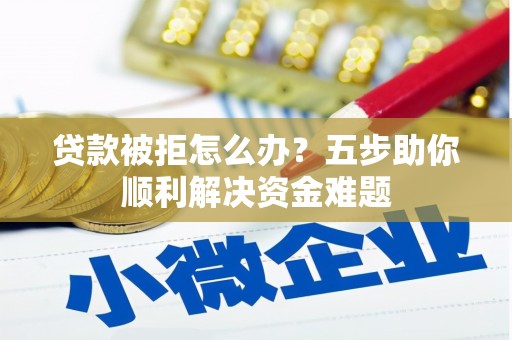 腾冲贷款被拒怎么办？五步助你顺利解决资金难题