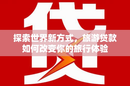 腾冲探索世界新方式，旅游贷款如何改变你的旅行体验