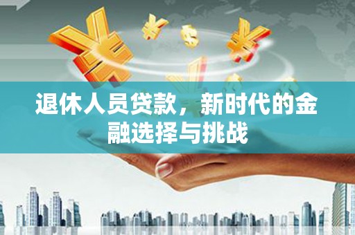 腾冲退休人员贷款，新时代的金融选择与挑战