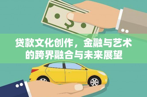 腾冲贷款文化创作，金融与艺术的跨界融合与未来展望
